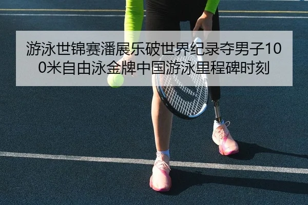 游泳世锦赛潘展乐破世界纪录夺男子100米自由泳金牌中国游泳里程碑时刻